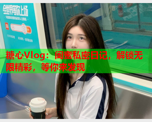 糖心Vlog：闺蜜私密日记，解锁无限精彩，等你来发现