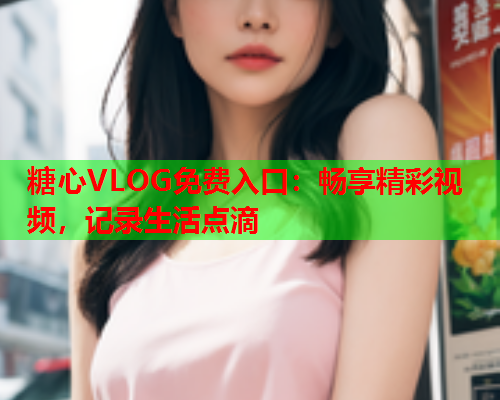 糖心VLOG免费入口：畅享精彩视频，记录生活点滴
