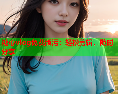 糖心vlog免费版污：轻松剪辑，随时分享