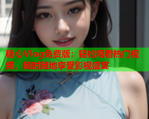 糖心Vlog免费版：轻松观看热门视频，随时随地享受影视盛宴