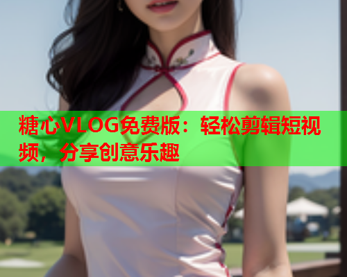糖心VLOG免费版：轻松剪辑短视频，分享创意乐趣