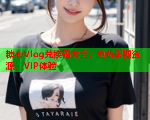 糖心Vlog兑换码大全：免费影视资源，VIP体验