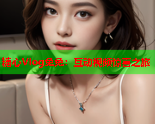 糖心Vlog兔兔：互动视频惊喜之旅