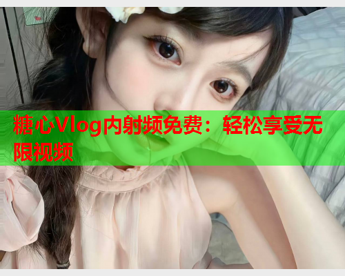糖心Vlog内射频免费：轻松享受无限视频