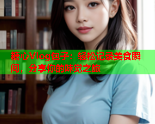 糖心Vlog包子：轻松记录美食瞬间，分享你的味觉之旅