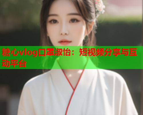 糖心vlog口罩淑怡：短视频分享与互动平台