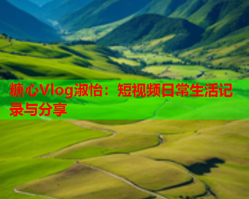 糖心Vlog淑怡：短视频日常生活记录与分享