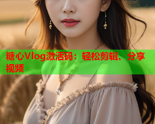 糖心Vlog激活码：轻松剪辑、分享视频