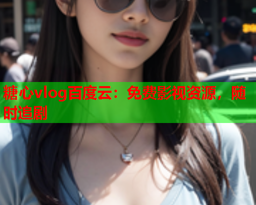 糖心vlog百度云：免费影视资源，随时追剧