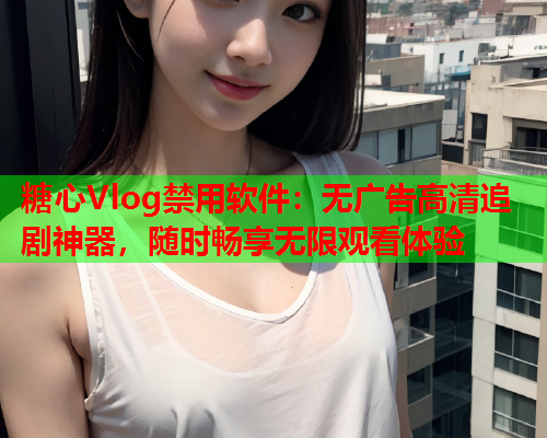 糖心Vlog禁用软件：无广告高清追剧神器，随时畅享无限观看体验