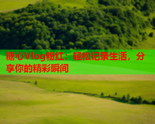 糖心Vlog粉红：轻松记录生活，分享你的精彩瞬间